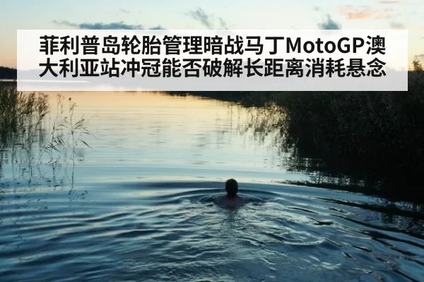 菲利普岛轮胎管理暗战马丁MotoGP澳大利亚站冲冠能否破解长距离消耗悬念